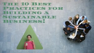 The 10 Best Practices for Building a Sustainable Business!